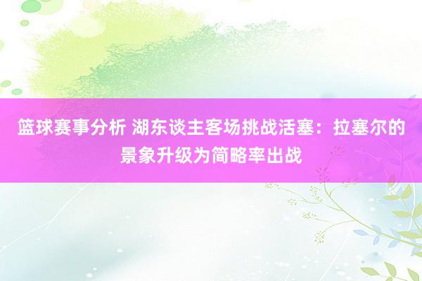 篮球赛事分析 湖东谈主客场挑战活塞：拉塞尔的景象升级为简略率出战