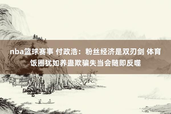 nba篮球赛事 付政浩：粉丝经济是双刃剑 体育饭圈犹如养蛊欺骗失当会随即反噬