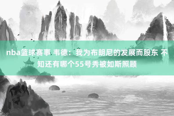 nba篮球赛事 韦德：我为布朗尼的发展而股东 不知还有哪个55号秀被如斯照顾