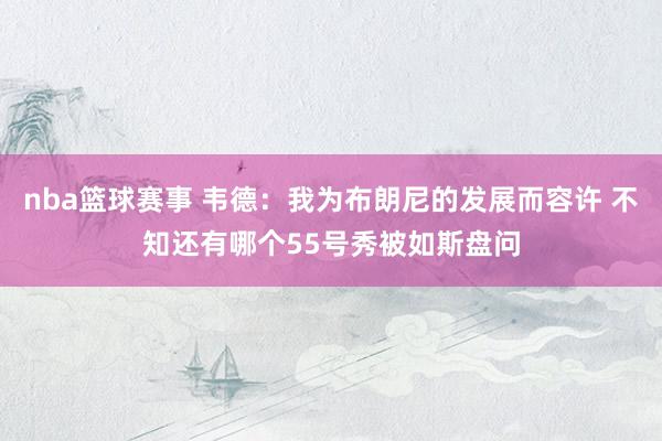 nba篮球赛事 韦德：我为布朗尼的发展而容许 不知还有哪个55号秀被如斯盘问