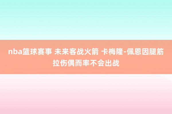 nba篮球赛事 未来客战火箭 卡梅隆-佩恩因腿筋拉伤偶而率不会出战