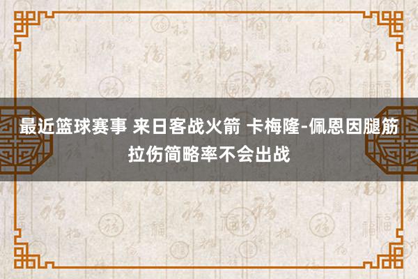 最近篮球赛事 来日客战火箭 卡梅隆-佩恩因腿筋拉伤简略率不会出战