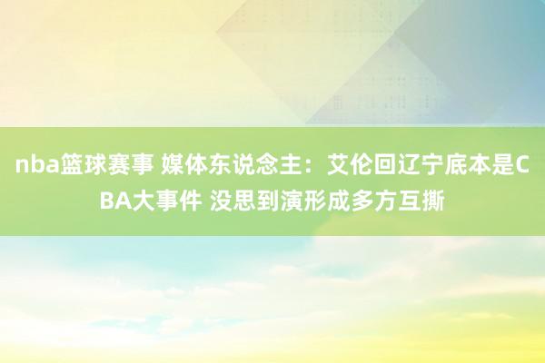 nba篮球赛事 媒体东说念主：艾伦回辽宁底本是CBA大事件 没思到演形成多方互撕