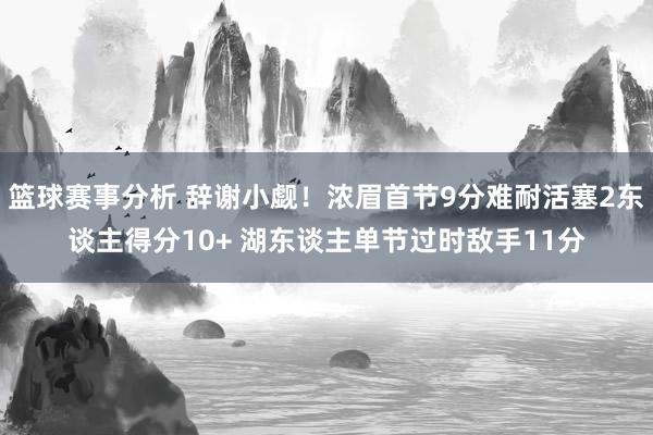 篮球赛事分析 辞谢小觑！浓眉首节9分难耐活塞2东谈主得分10+ 湖东谈主单节过时敌手11分