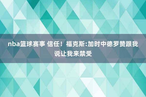 nba篮球赛事 信任！福克斯:加时中德罗赞跟我说让我来禁受