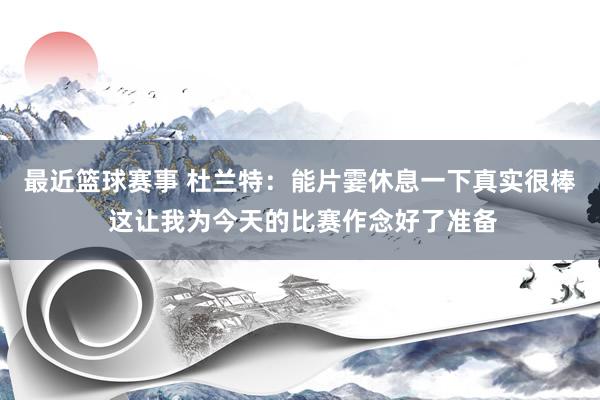 最近篮球赛事 杜兰特：能片霎休息一下真实很棒 这让我为今天的比赛作念好了准备