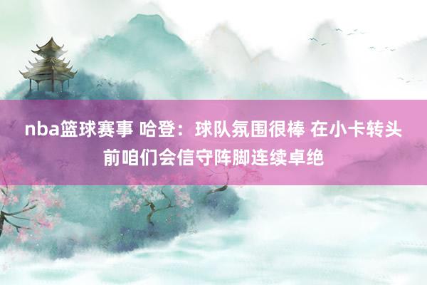 nba篮球赛事 哈登：球队氛围很棒 在小卡转头前咱们会信守阵脚连续卓绝