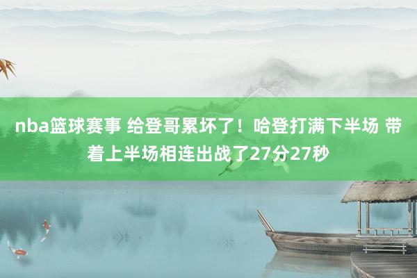 nba篮球赛事 给登哥累坏了！哈登打满下半场 带着上半场相连出战了27分27秒