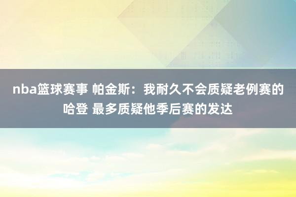 nba篮球赛事 帕金斯：我耐久不会质疑老例赛的哈登 最多质疑他季后赛的发达