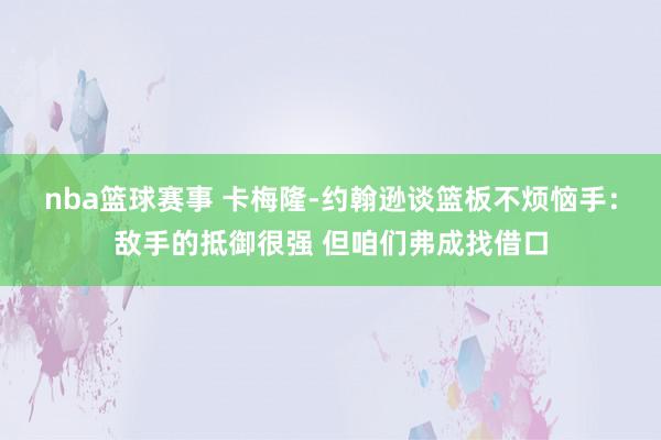 nba篮球赛事 卡梅隆-约翰逊谈篮板不烦恼手：敌手的抵御很强 但咱们弗成找借口