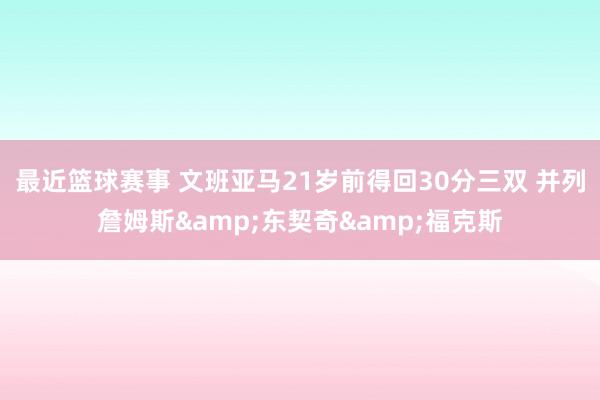 最近篮球赛事 文班亚马21岁前得回30分三双 并列詹姆斯&东契奇&福克斯