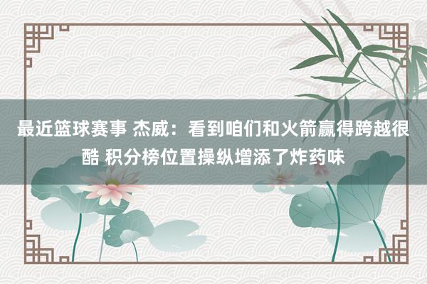 最近篮球赛事 杰威：看到咱们和火箭赢得跨越很酷 积分榜位置操纵增添了炸药味