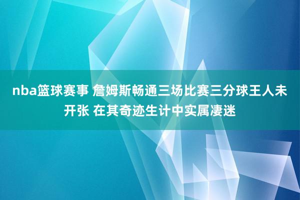 nba篮球赛事 詹姆斯畅通三场比赛三分球王人未开张 在其奇迹生计中实属凄迷