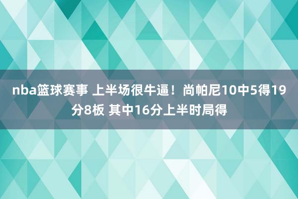 nba篮球赛事 上半场很牛逼！尚帕尼10中5得19分8板 其