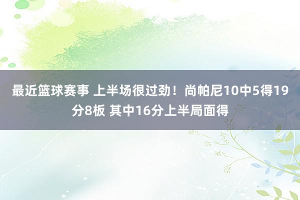 最近篮球赛事 上半场很过劲！尚帕尼10中5得19分8板 其中16分上半局面得