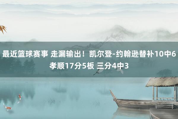 最近篮球赛事 走漏输出！凯尔登-约翰逊替补10中6孝顺17分5板 三分4中3