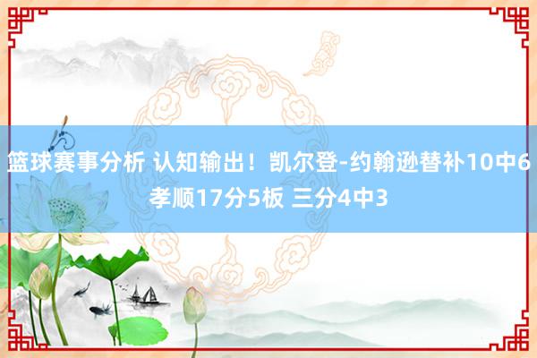 篮球赛事分析 认知输出！凯尔登-约翰逊替补10中6孝顺17分