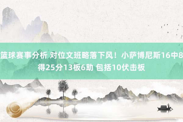 篮球赛事分析 对位文班略落下风！小萨博尼斯16中8得25分13板6助 包括10伏击板