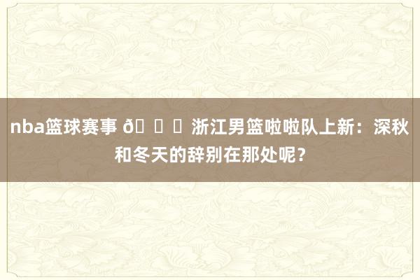 nba篮球赛事 😍浙江男篮啦啦队上新：深秋和冬天的辞别在那处