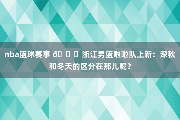 nba篮球赛事 😍浙江男篮啦啦队上新：深秋和冬天的区分在那儿呢？