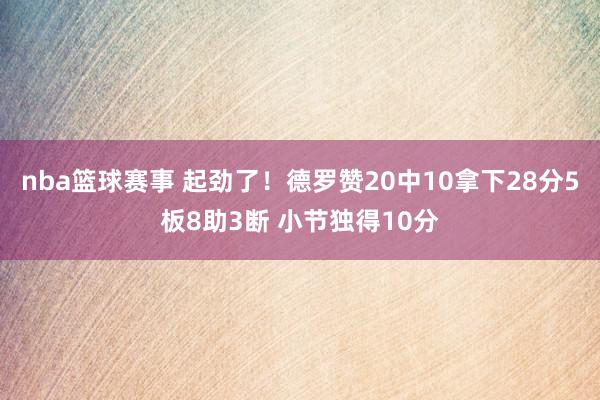 nba篮球赛事 起劲了！德罗赞20中10拿下28分5板8助3断 小节独得10分