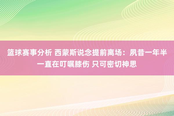 篮球赛事分析 西蒙斯说念提前离场：夙昔一年半一直在叮嘱膝伤 只可密切神思