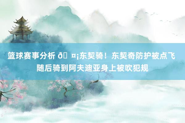 篮球赛事分析 🤡东契骑！东契奇防护被点飞 随后骑到阿夫迪亚身上被吹犯规