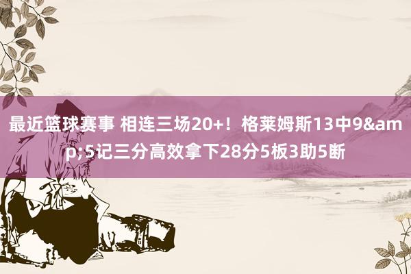 最近篮球赛事 相连三场20+！格莱姆斯13中9&5记三分高效拿下28分5板3助5断