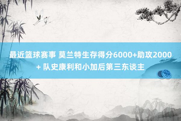 最近篮球赛事 莫兰特生存得分6000+助攻2000+ 队史康利和小加后第三东谈主