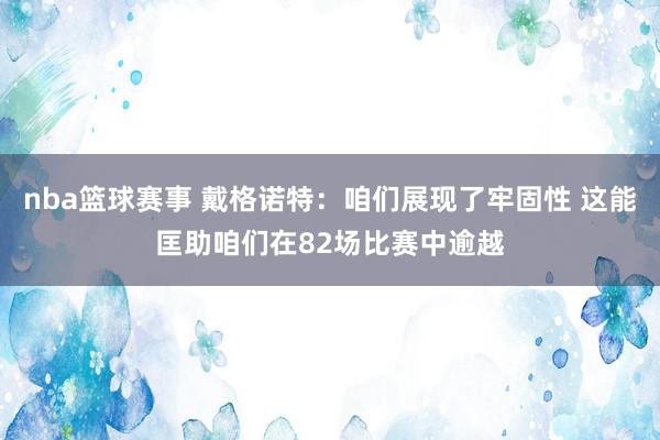 nba篮球赛事 戴格诺特：咱们展现了牢固性 这能匡助咱们在82场比赛中逾越