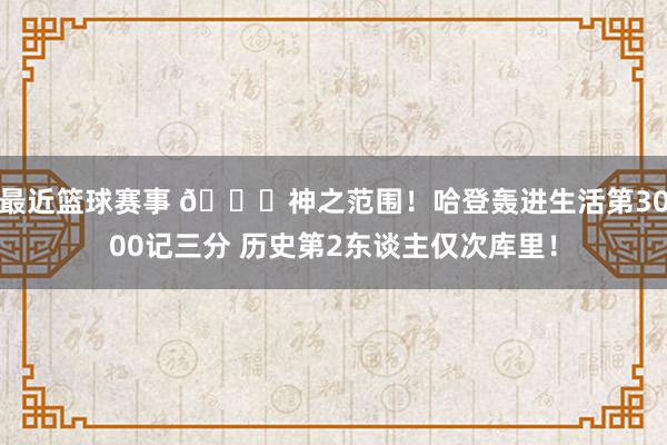 最近篮球赛事 😀神之范围！哈登轰进生活第3000记三分 历史第2东谈主仅次库里！