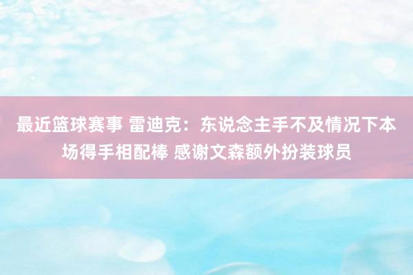 最近篮球赛事 雷迪克：东说念主手不及情况下本场得手相配棒 感谢文森额外扮装球员