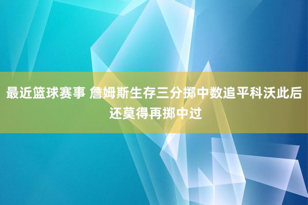 最近篮球赛事 詹姆斯生存三分掷中数追平科沃此后 还莫得再掷中过