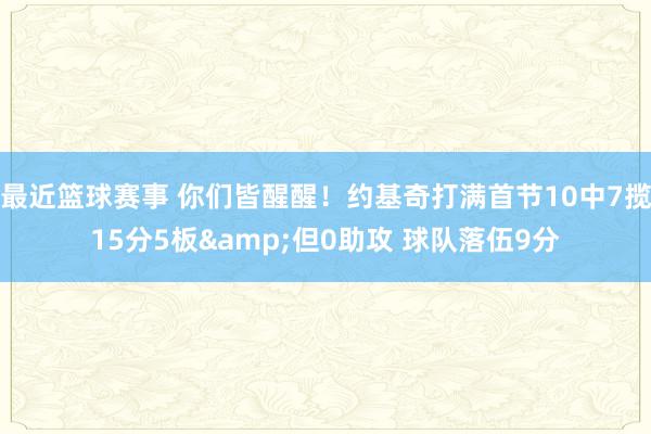 最近篮球赛事 你们皆醒醒！约基奇打满首节10中7揽15分5板&但0助攻 球队落伍9分