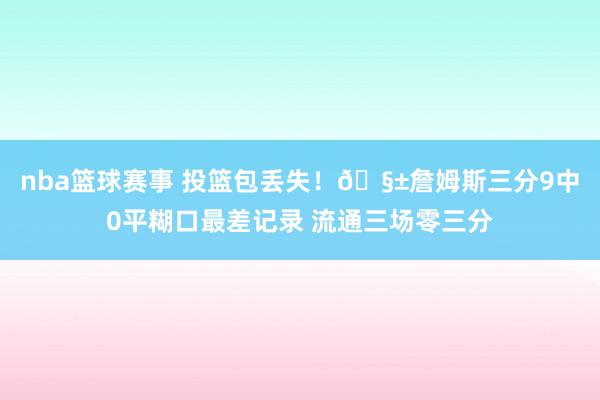 nba篮球赛事 投篮包丢失！🧱詹姆斯三分9中0平糊口最差记录 流通三场零三分