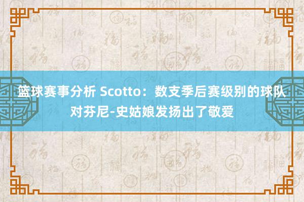 篮球赛事分析 Scotto：数支季后赛级别的球队对芬尼-史姑娘发扬出了敬爱