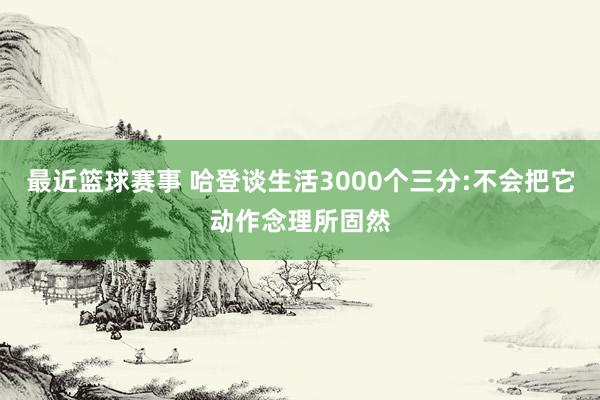 最近篮球赛事 哈登谈生活3000个三分:不会把它动作念理所固然