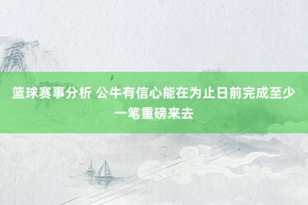 篮球赛事分析 公牛有信心能在为止日前完成至少一笔重磅来去