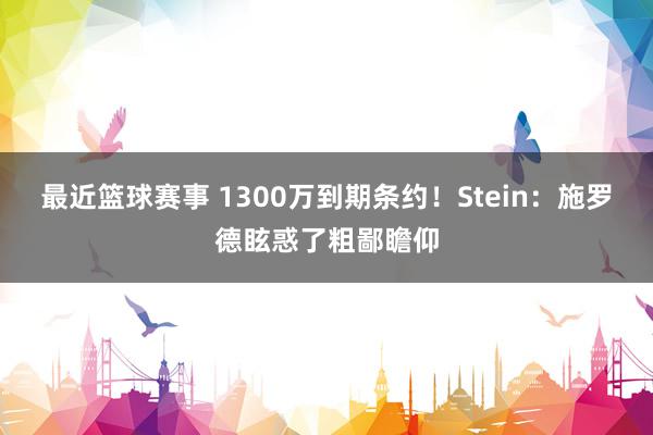 最近篮球赛事 1300万到期条约！Stein：施罗德眩惑了粗鄙瞻仰