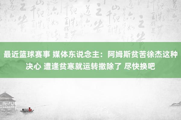 最近篮球赛事 媒体东说念主：阿姆斯贫苦徐杰这种决心 遭逢贫寒