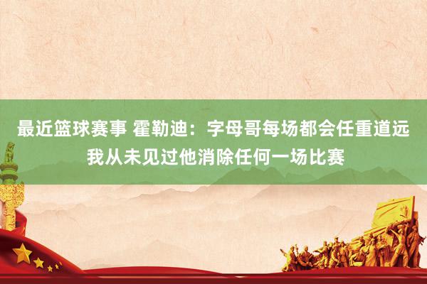 最近篮球赛事 霍勒迪：字母哥每场都会任重道远 我从未见过他消除任何一场比赛