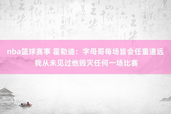 nba篮球赛事 霍勒迪：字母哥每场皆会任重道远 我从未见过他毁灭任何一场比赛