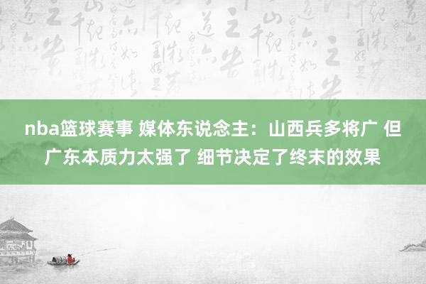 nba篮球赛事 媒体东说念主：山西兵多将广 但广东本质力太强了 细节决定了终末的效果