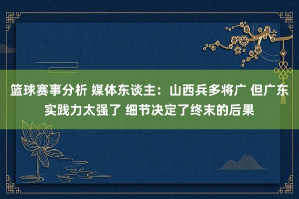 篮球赛事分析 媒体东谈主：山西兵多将广 但广东实践力太强了 细节决定了终末的后果