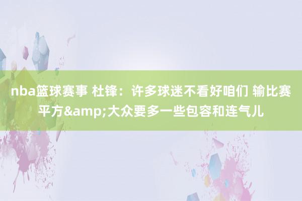 nba篮球赛事 杜锋：许多球迷不看好咱们 输比赛平方&大众要多一些包容和连气儿