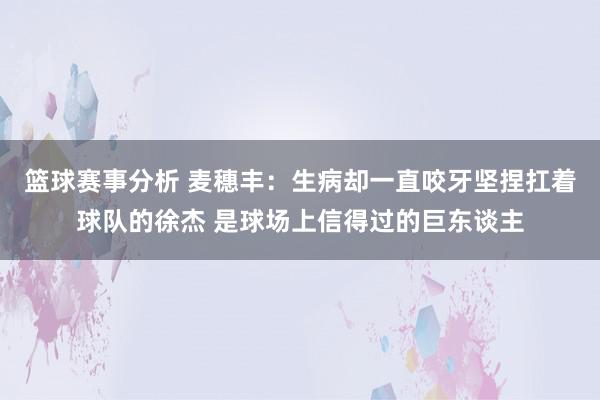 篮球赛事分析 麦穗丰：生病却一直咬牙坚捏扛着球队的徐杰 是球