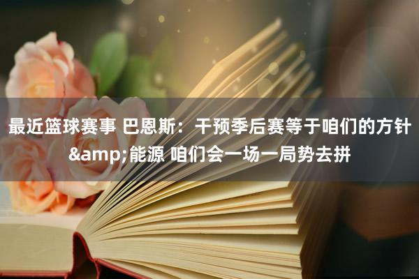 最近篮球赛事 巴恩斯：干预季后赛等于咱们的方针&能源 咱们会一场一局势去拼