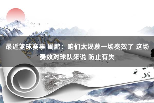 最近篮球赛事 周鹏：咱们太渴慕一场奏效了 这场奏效对球队来说 防止有失