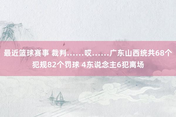 最近篮球赛事 裁判……哎……广东山西统共68个犯规82个罚球 4东说念主6犯离场