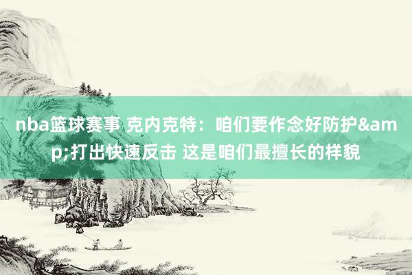 nba篮球赛事 克内克特：咱们要作念好防护&打出快速反击 这是咱们最擅长的样貌